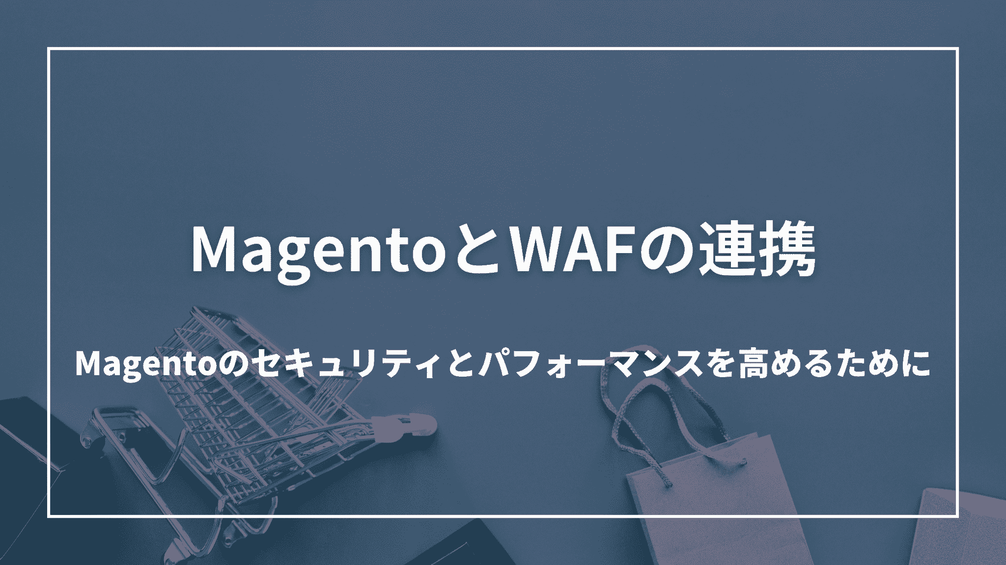 MagentoとWAFの連携：Magentoのセキュリティとパフォーマンスを高めるために